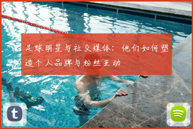 足球明星与社交媒体:他们如何塑造个人品牌与粉丝互动