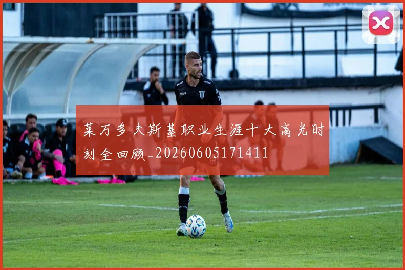 莱万多夫斯基职业生涯十大高光时刻全回顾_20260605171411