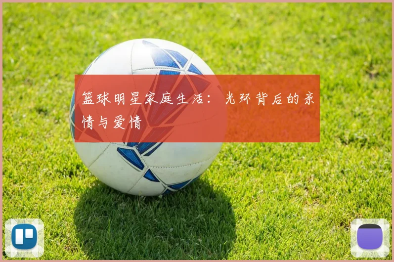 篮球明星家庭生活:光环背后的亲情与爱情