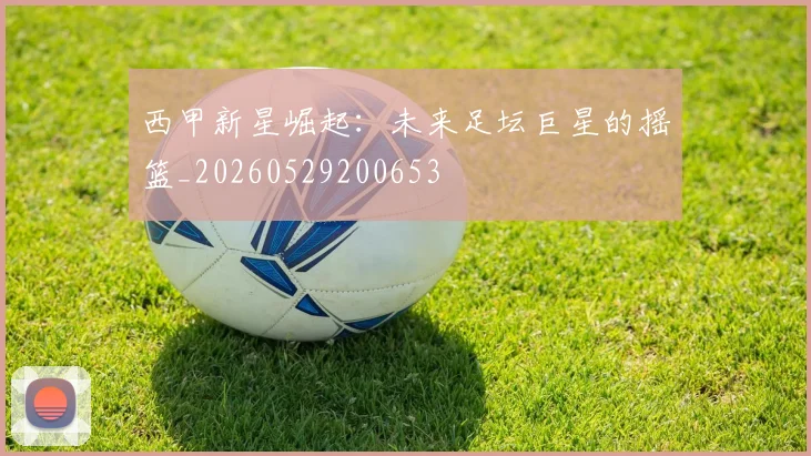 西甲新星崛起:未来足坛巨星的摇篮_20260529200653