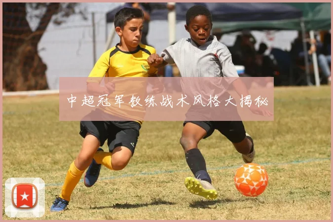 中超冠军教练战术风格大揭秘